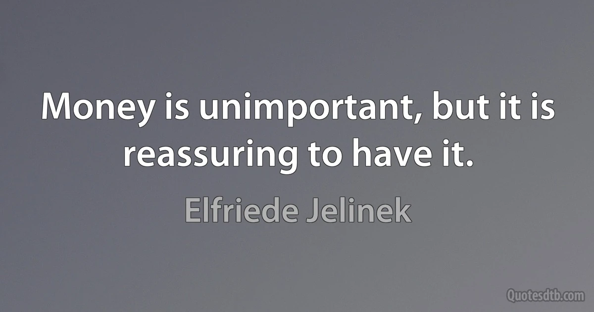 Money is unimportant, but it is reassuring to have it. (Elfriede Jelinek)