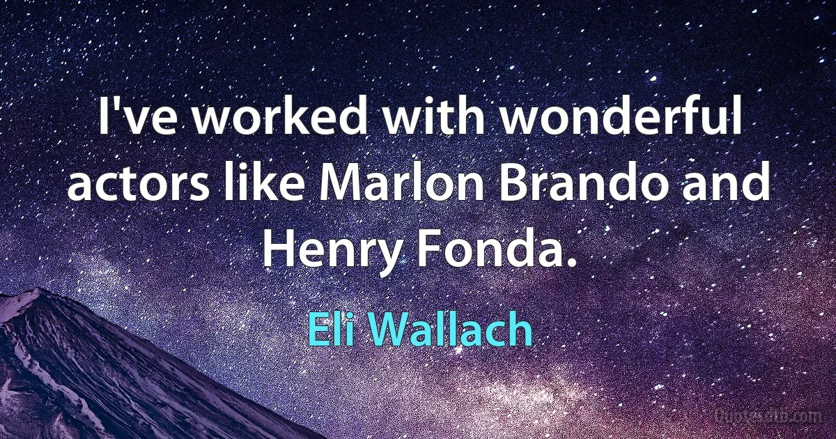 I've worked with wonderful actors like Marlon Brando and Henry Fonda. (Eli Wallach)