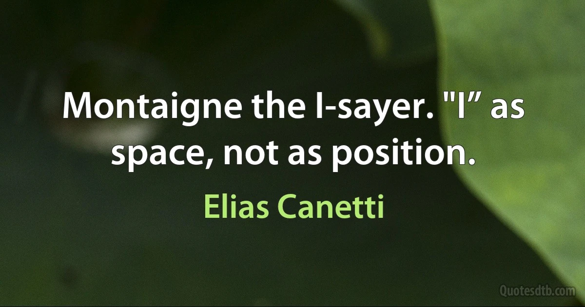 Montaigne the I-sayer. "I” as space, not as position. (Elias Canetti)