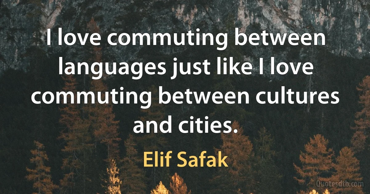 I love commuting between languages just like I love commuting between cultures and cities. (Elif Safak)