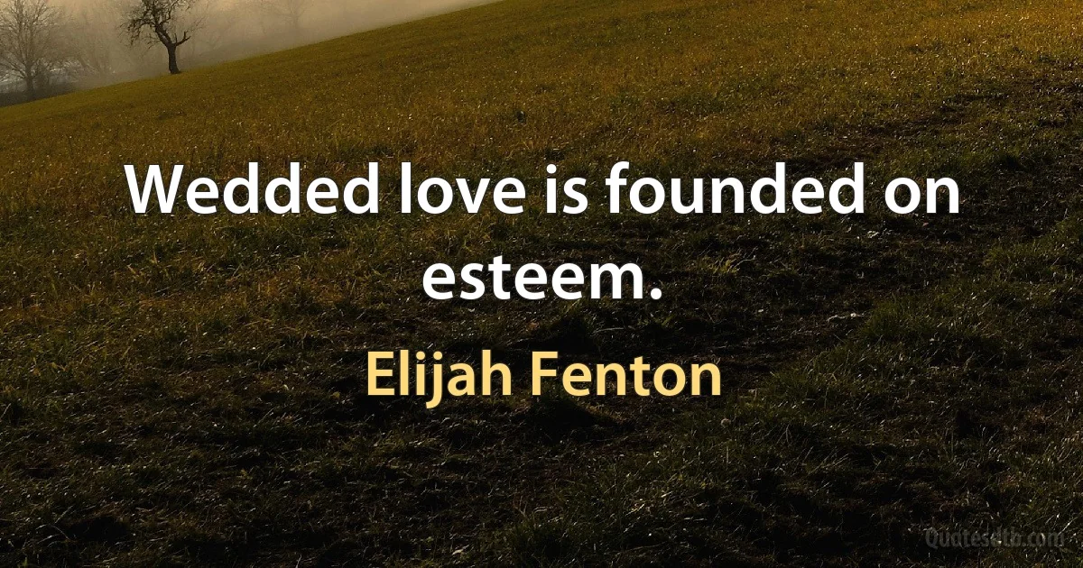 Wedded love is founded on esteem. (Elijah Fenton)