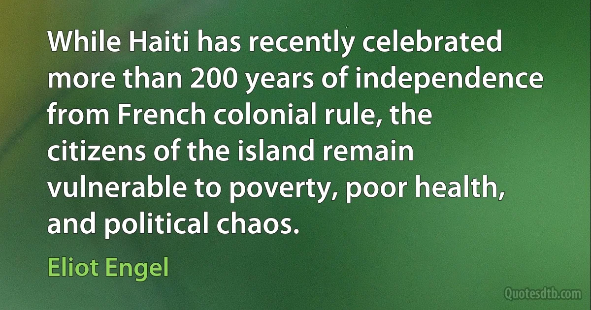 While Haiti has recently celebrated more than 200 years of independence from French colonial rule, the citizens of the island remain vulnerable to poverty, poor health, and political chaos. (Eliot Engel)