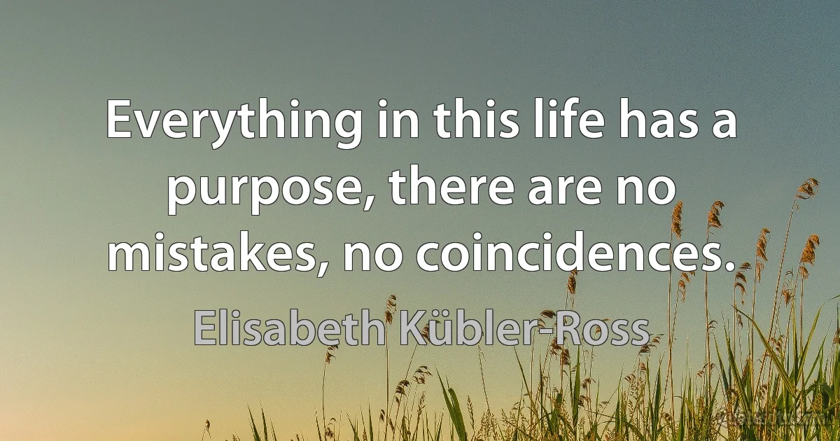 Everything in this life has a purpose, there are no mistakes, no coincidences. (Elisabeth Kübler-Ross)