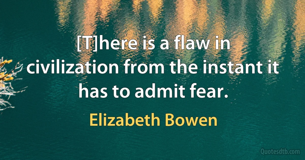 [T]here is a flaw in civilization from the instant it has to admit fear. (Elizabeth Bowen)