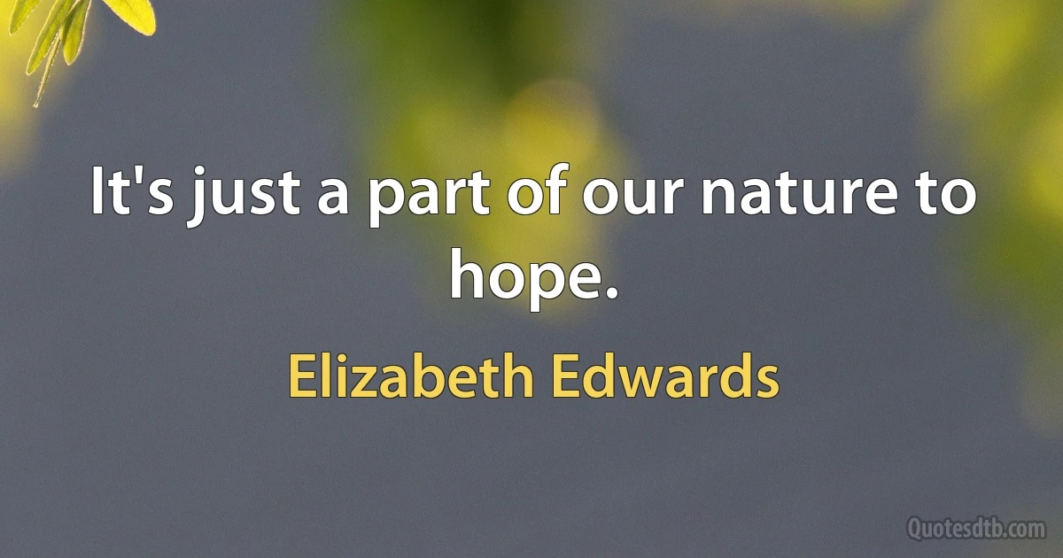 It's just a part of our nature to hope. (Elizabeth Edwards)