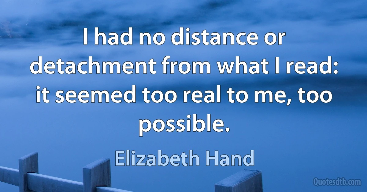 I had no distance or detachment from what I read: it seemed too real to me, too possible. (Elizabeth Hand)