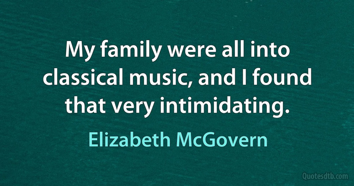 My family were all into classical music, and I found that very intimidating. (Elizabeth McGovern)