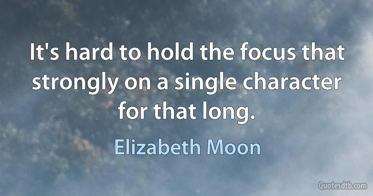 It's hard to hold the focus that strongly on a single character for that long. (Elizabeth Moon)