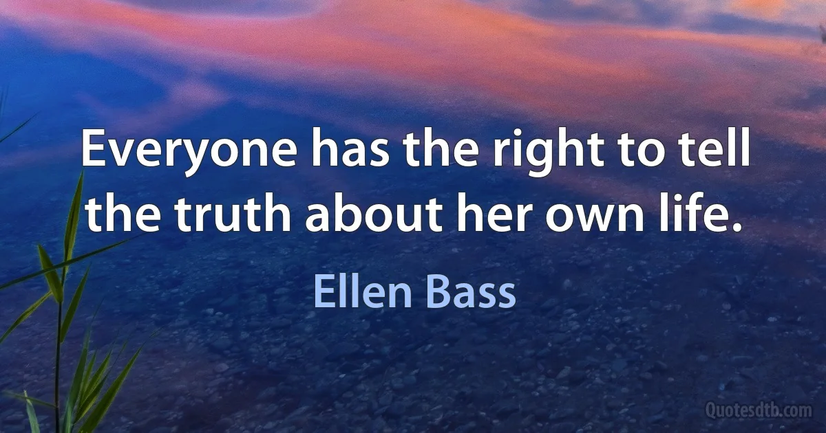 Everyone has the right to tell the truth about her own life. (Ellen Bass)