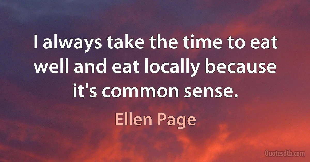 I always take the time to eat well and eat locally because it's common sense. (Ellen Page)