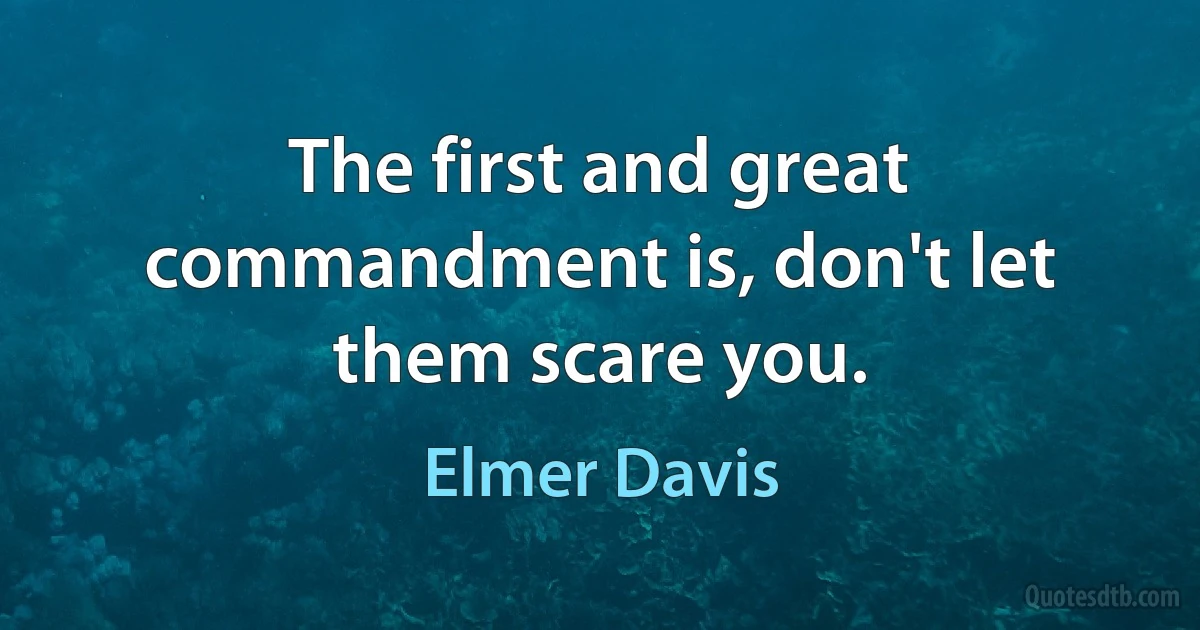 The first and great commandment is, don't let them scare you. (Elmer Davis)