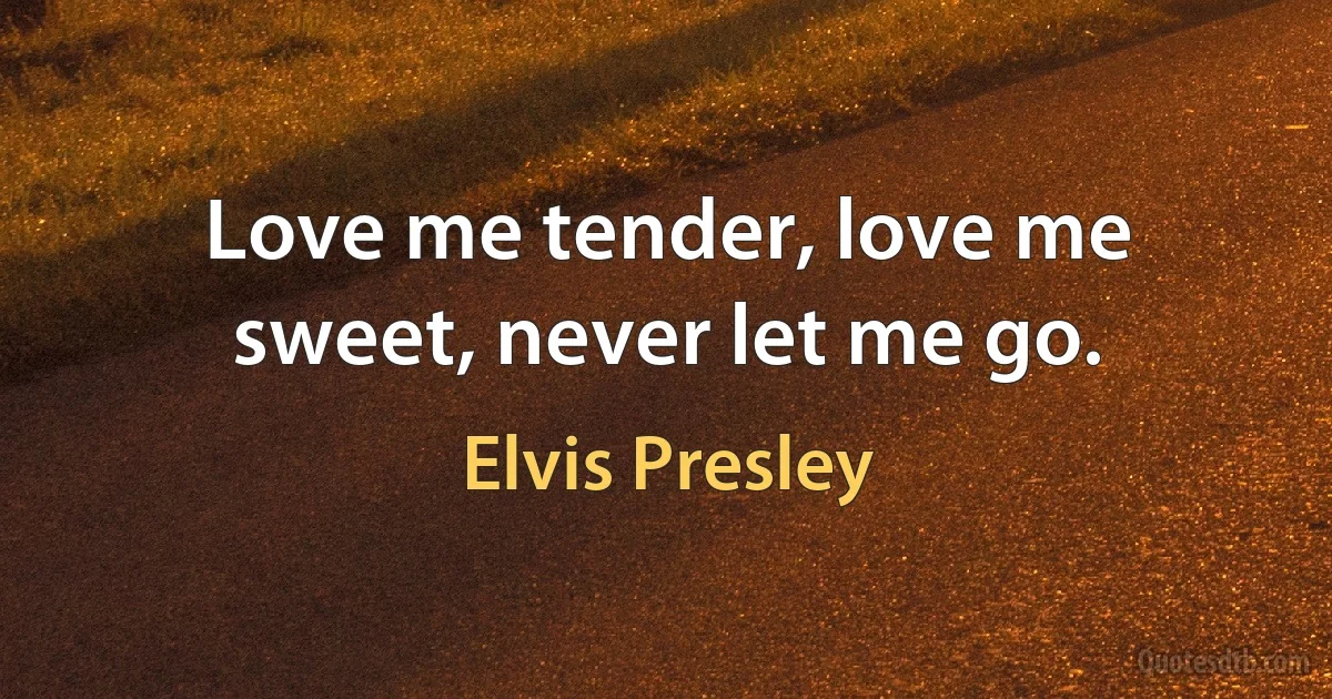 Love me tender, love me sweet, never let me go. (Elvis Presley)