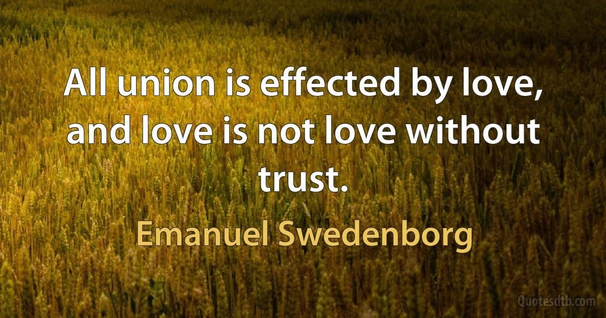 All union is effected by love, and love is not love without trust. (Emanuel Swedenborg)