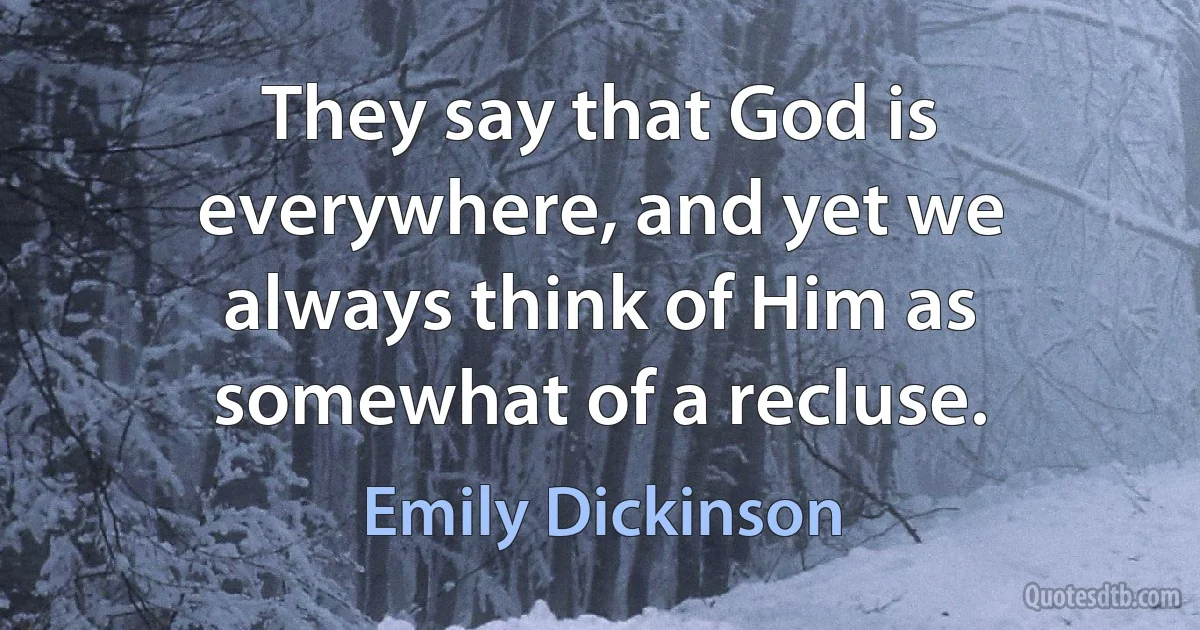 They say that God is everywhere, and yet we always think of Him as somewhat of a recluse. (Emily Dickinson)