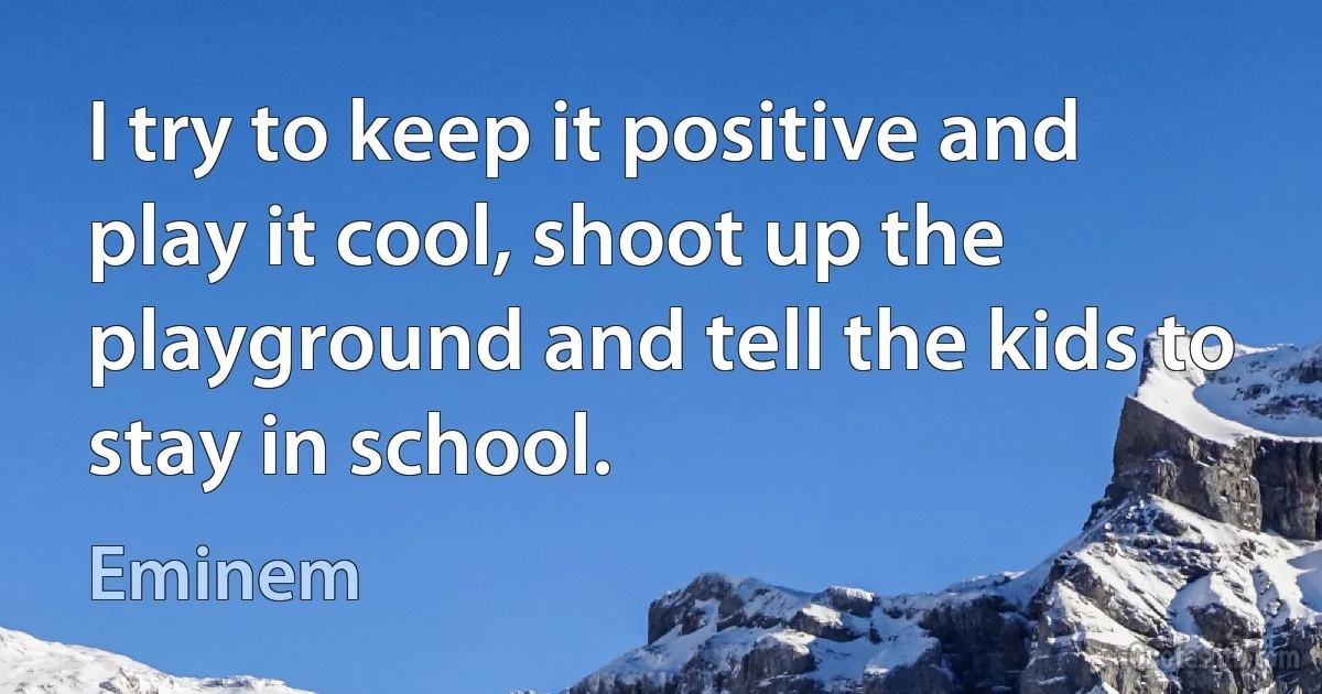 I try to keep it positive and play it cool, shoot up the playground and tell the kids to stay in school. (Eminem)