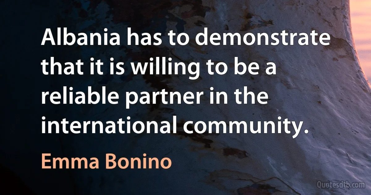 Albania has to demonstrate that it is willing to be a reliable partner in the international community. (Emma Bonino)