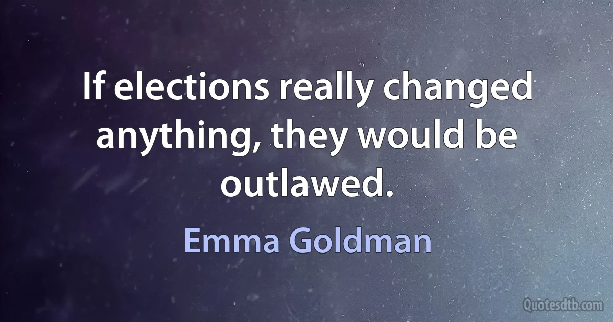 If elections really changed anything, they would be outlawed. (Emma Goldman)