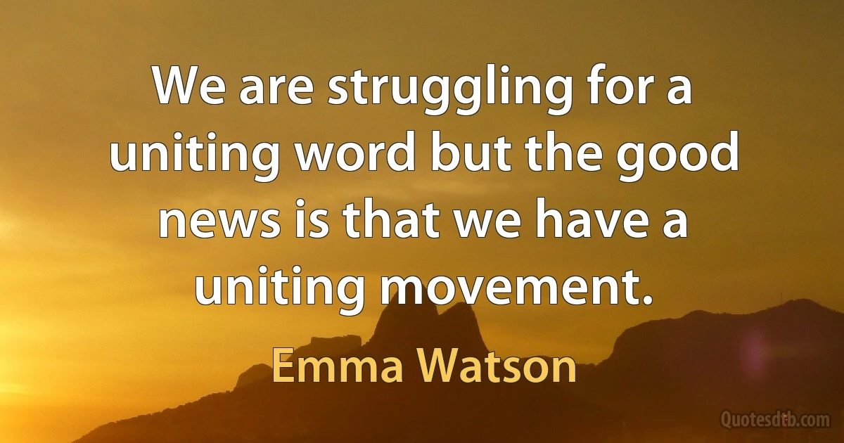 We are struggling for a uniting word but the good news is that we have a uniting movement. (Emma Watson)