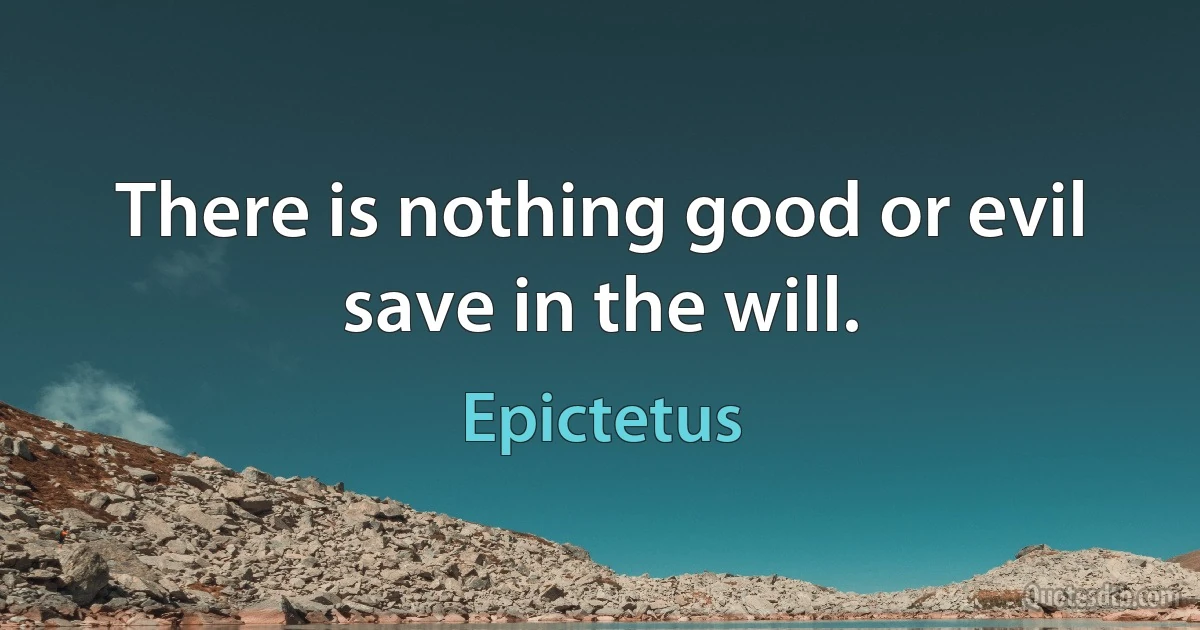 There is nothing good or evil save in the will. (Epictetus)