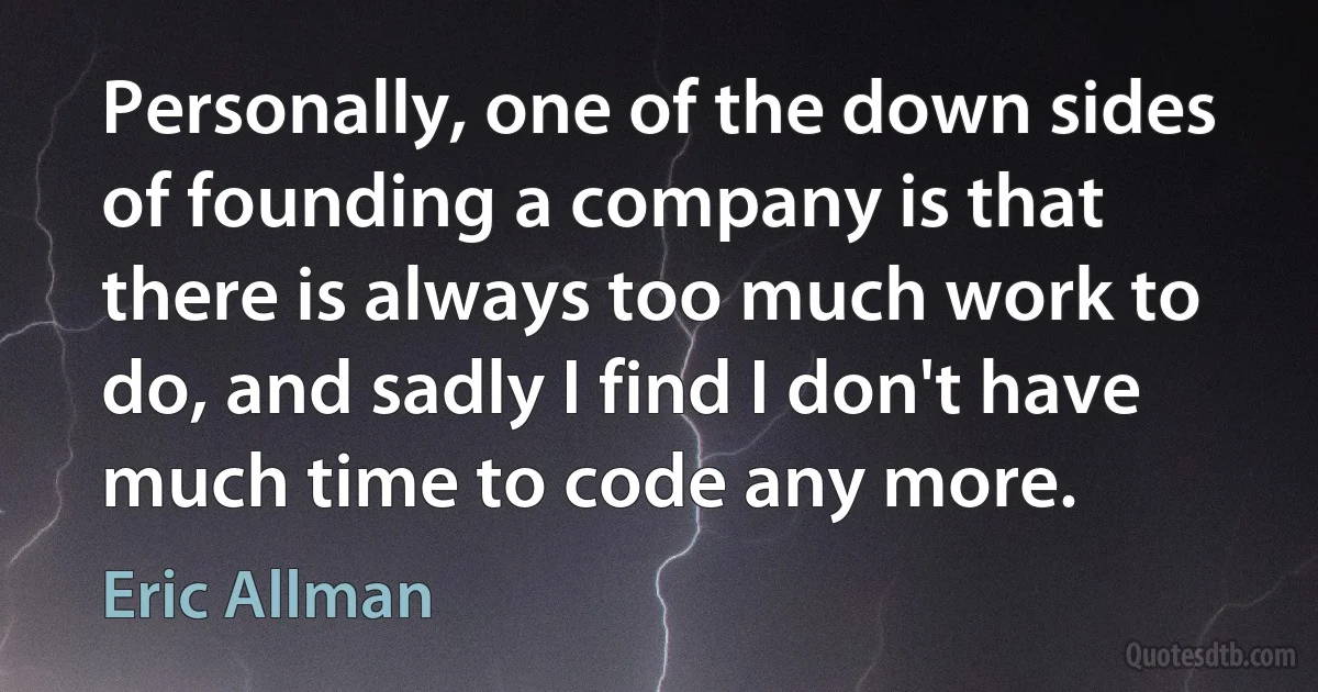 Personally, one of the down sides of founding a company is that there is always too much work to do, and sadly I find I don't have much time to code any more. (Eric Allman)