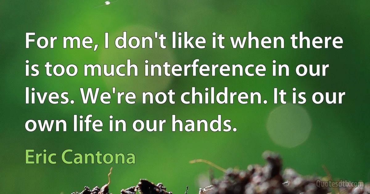 For me, I don't like it when there is too much interference in our lives. We're not children. It is our own life in our hands. (Eric Cantona)