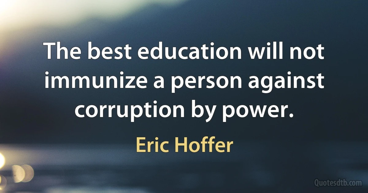 The best education will not immunize a person against corruption by power. (Eric Hoffer)