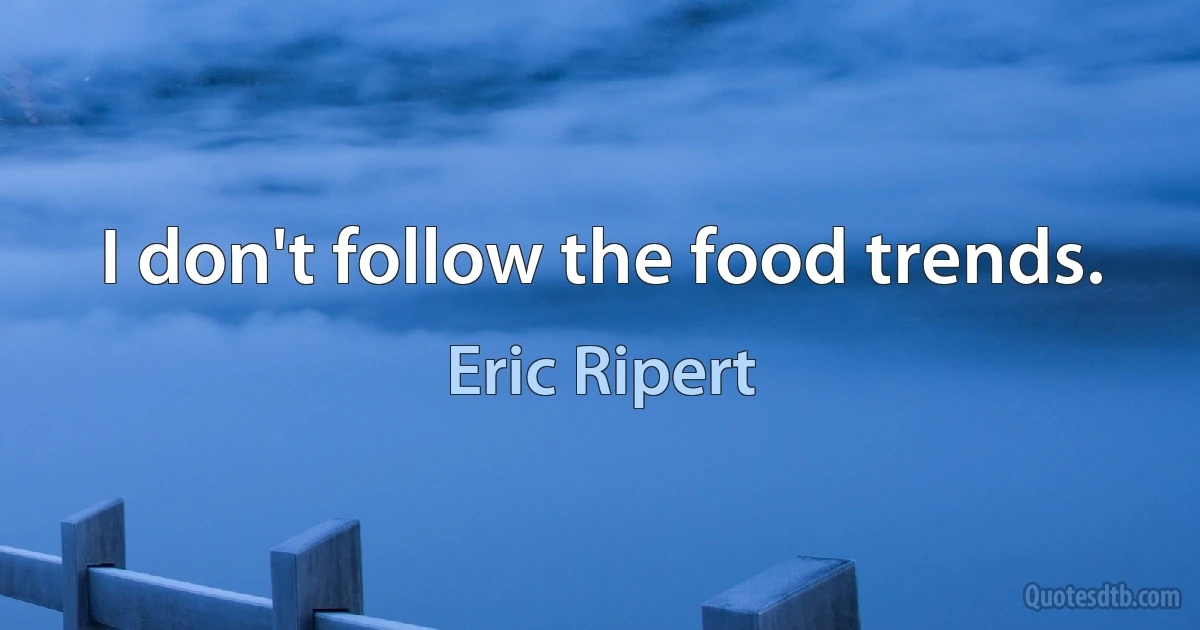 I don't follow the food trends. (Eric Ripert)