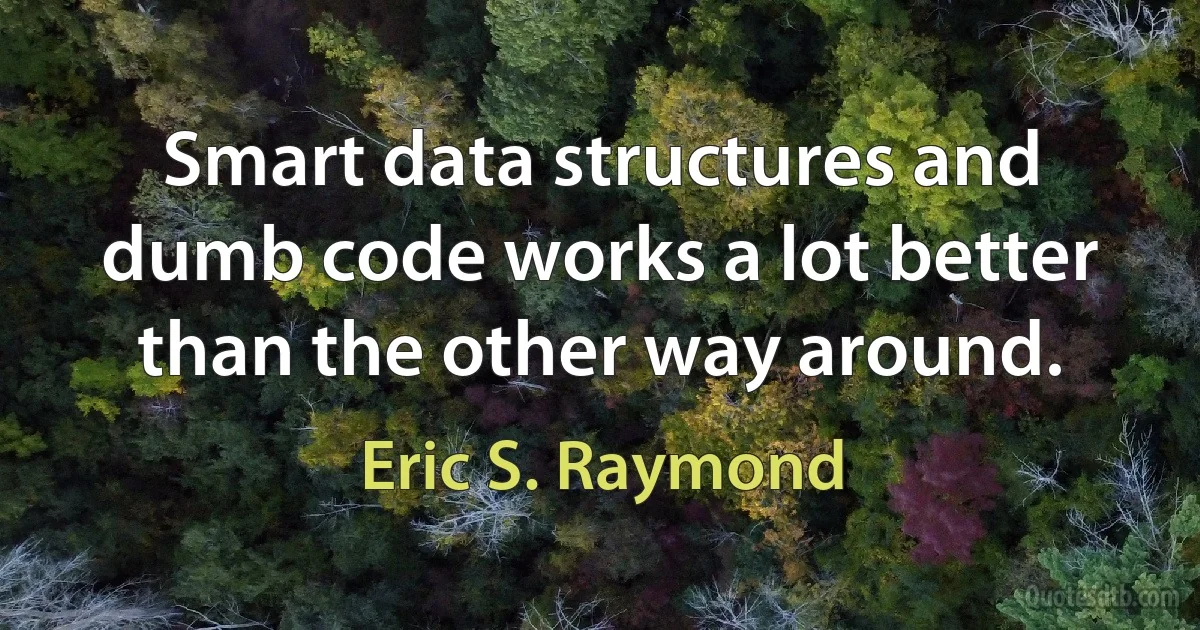 Smart data structures and dumb code works a lot better than the other way around. (Eric S. Raymond)