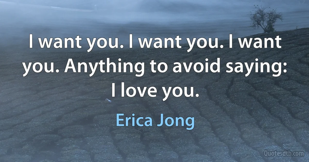 I want you. I want you. I want you. Anything to avoid saying: I love you. (Erica Jong)