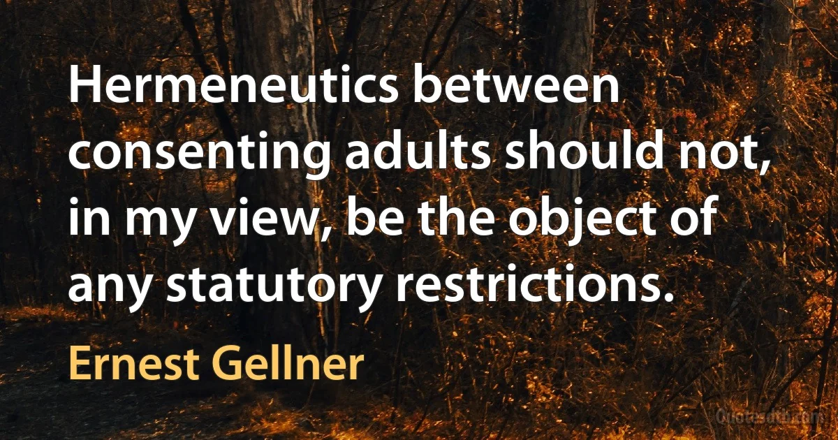 Hermeneutics between consenting adults should not, in my view, be the object of any statutory restrictions. (Ernest Gellner)