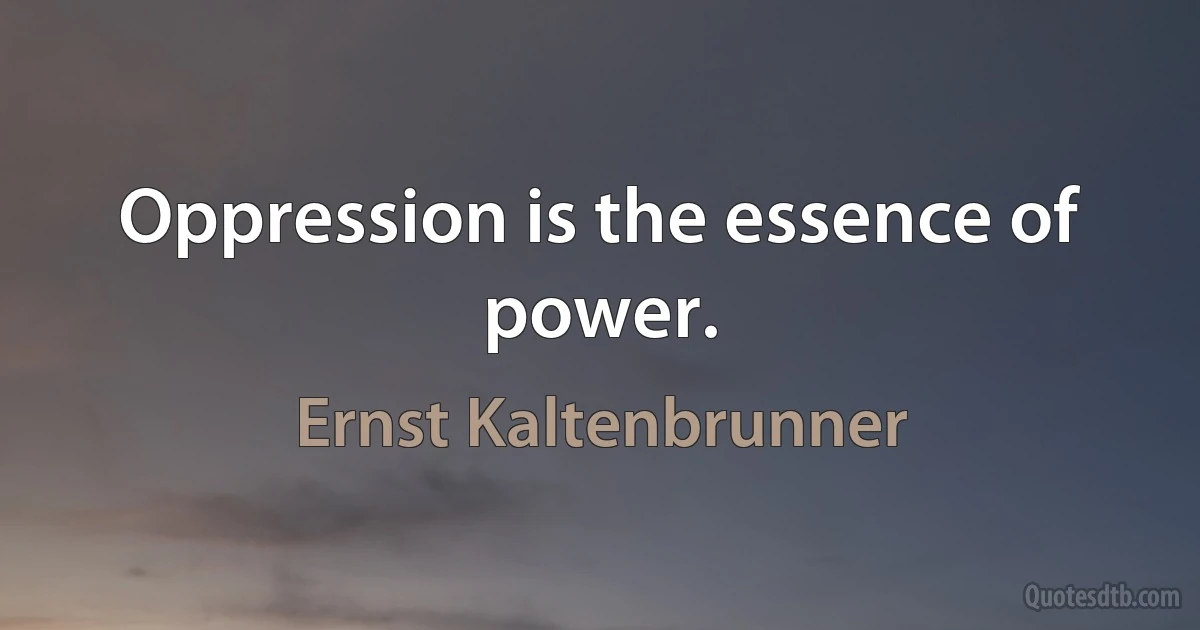 Oppression is the essence of power. (Ernst Kaltenbrunner)