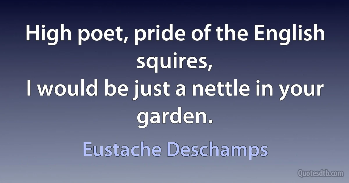 High poet, pride of the English squires,
I would be just a nettle in your garden. (Eustache Deschamps)