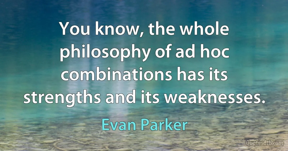 You know, the whole philosophy of ad hoc combinations has its strengths and its weaknesses. (Evan Parker)