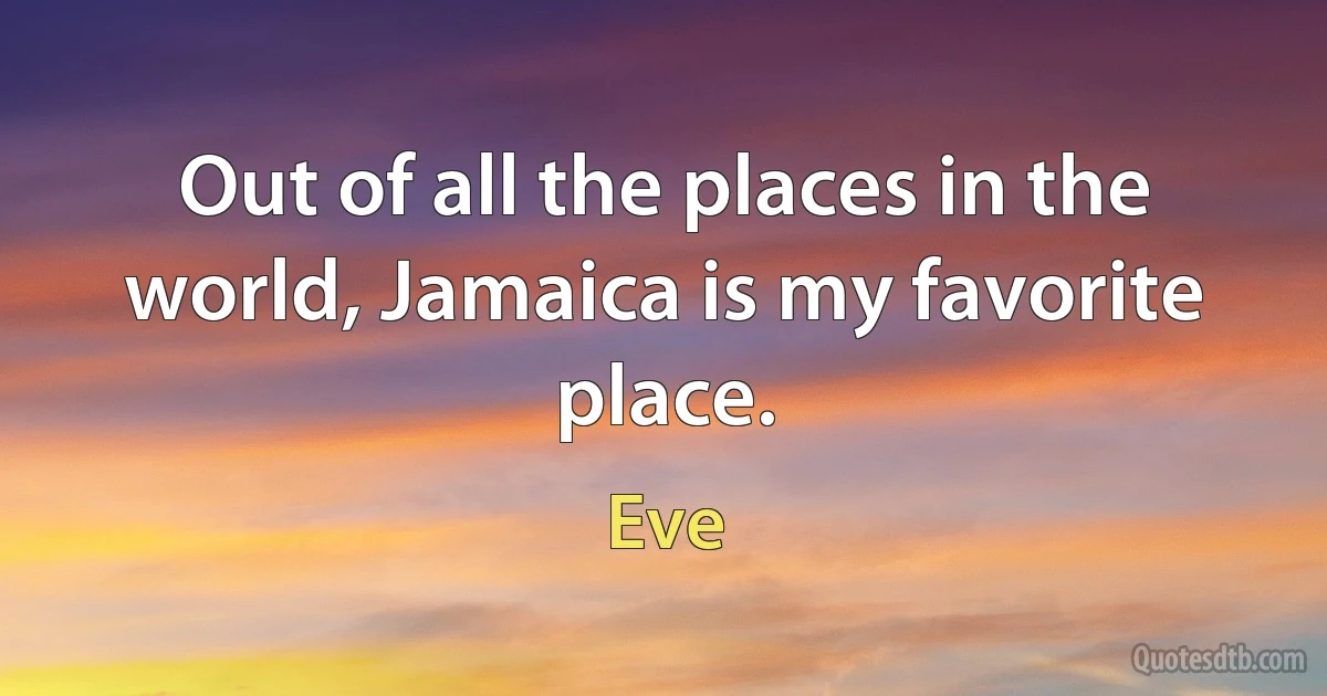 Out of all the places in the world, Jamaica is my favorite place. (Eve)