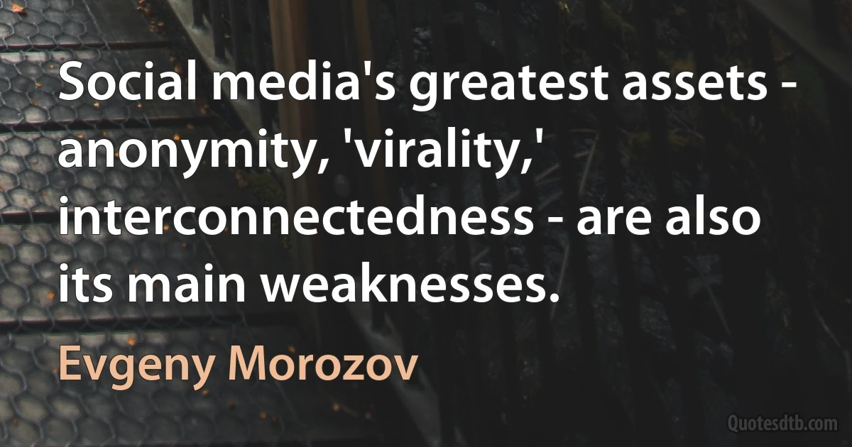 Social media's greatest assets - anonymity, 'virality,' interconnectedness - are also its main weaknesses. (Evgeny Morozov)