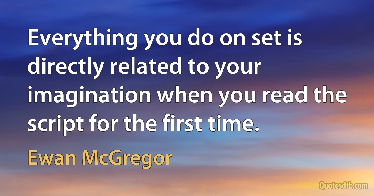 Everything you do on set is directly related to your imagination when you read the script for the first time. (Ewan McGregor)