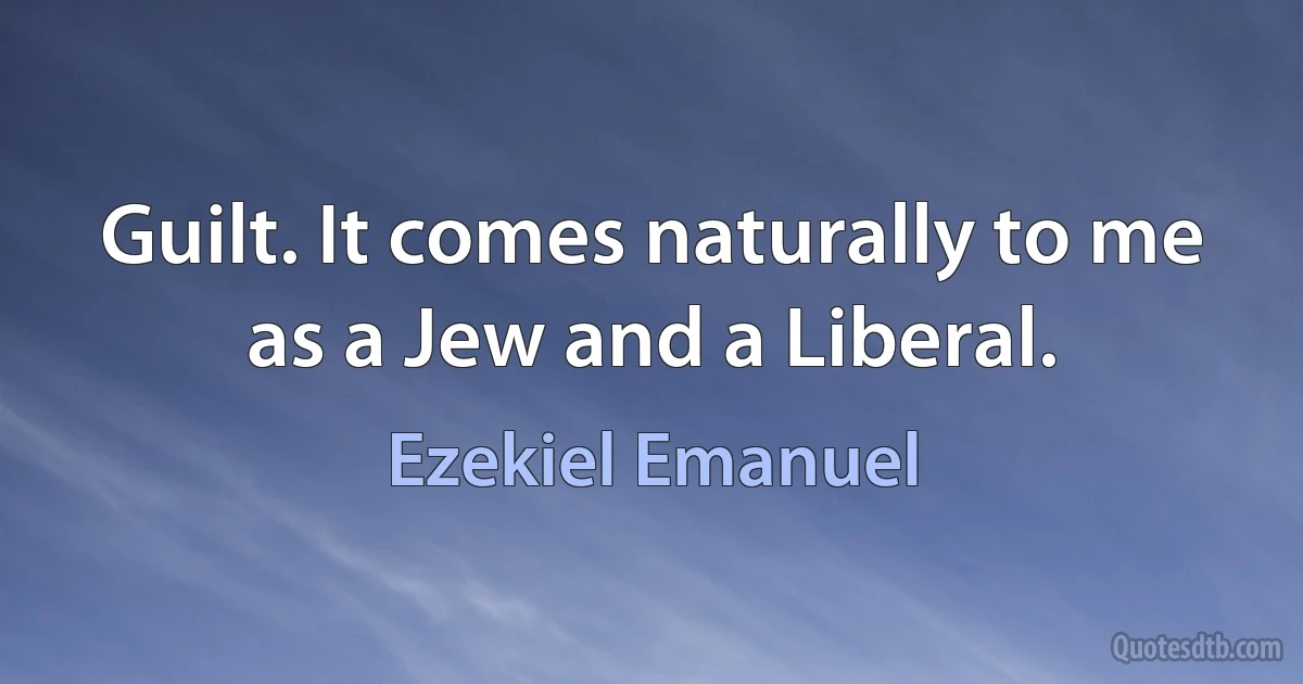 Guilt. It comes naturally to me as a Jew and a Liberal. (Ezekiel Emanuel)