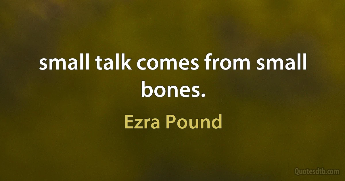 small talk comes from small bones. (Ezra Pound)