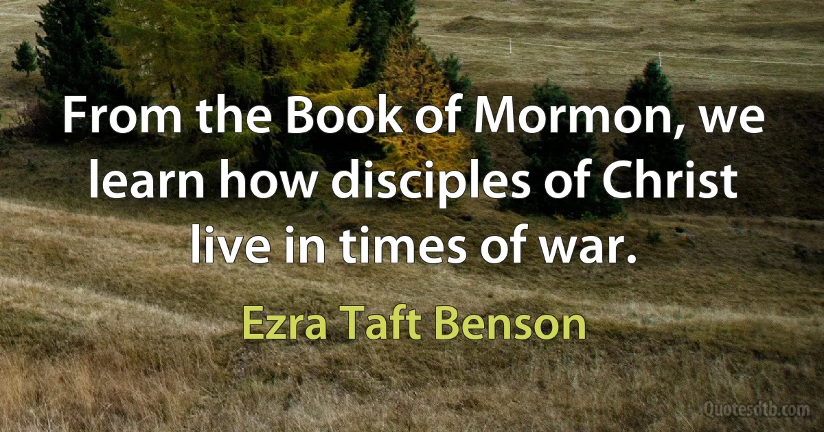 From the Book of Mormon, we learn how disciples of Christ live in times of war. (Ezra Taft Benson)