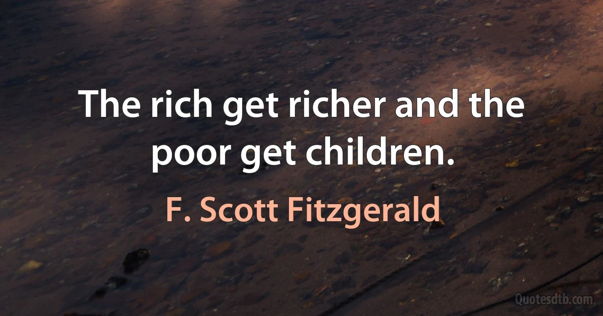 The rich get richer and the poor get children. (F. Scott Fitzgerald)