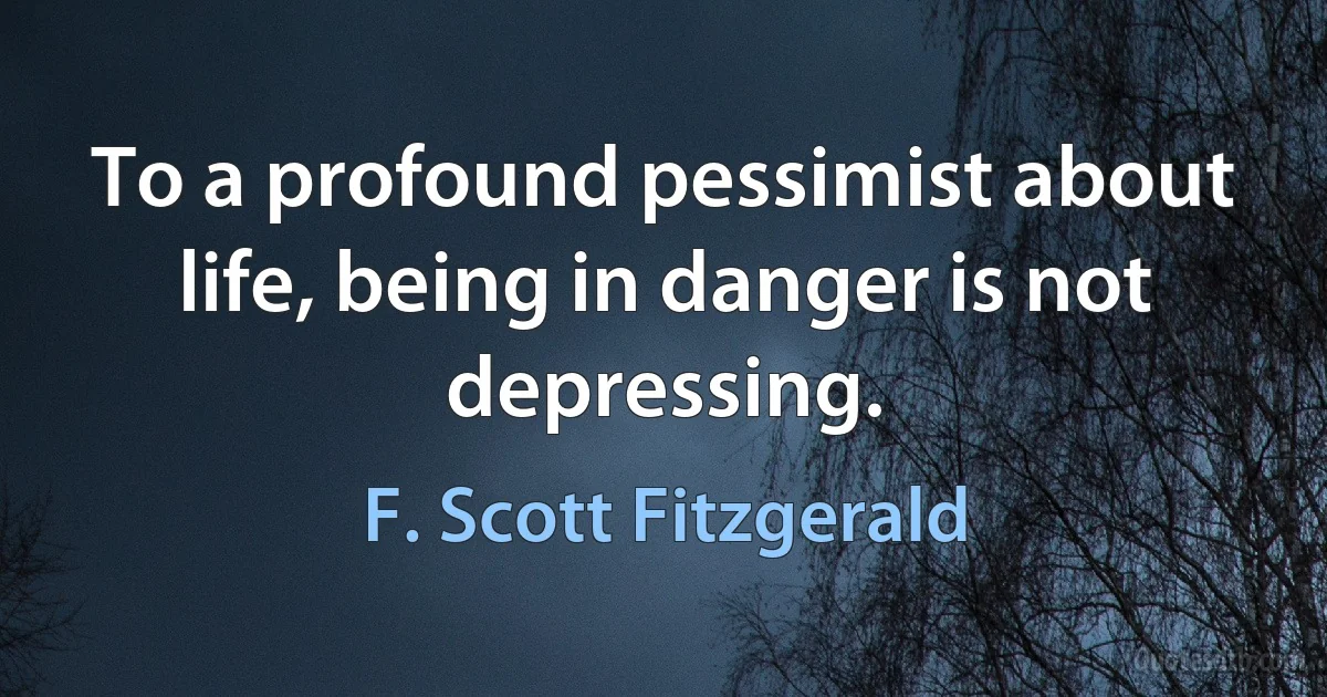 To a profound pessimist about life, being in danger is not depressing. (F. Scott Fitzgerald)