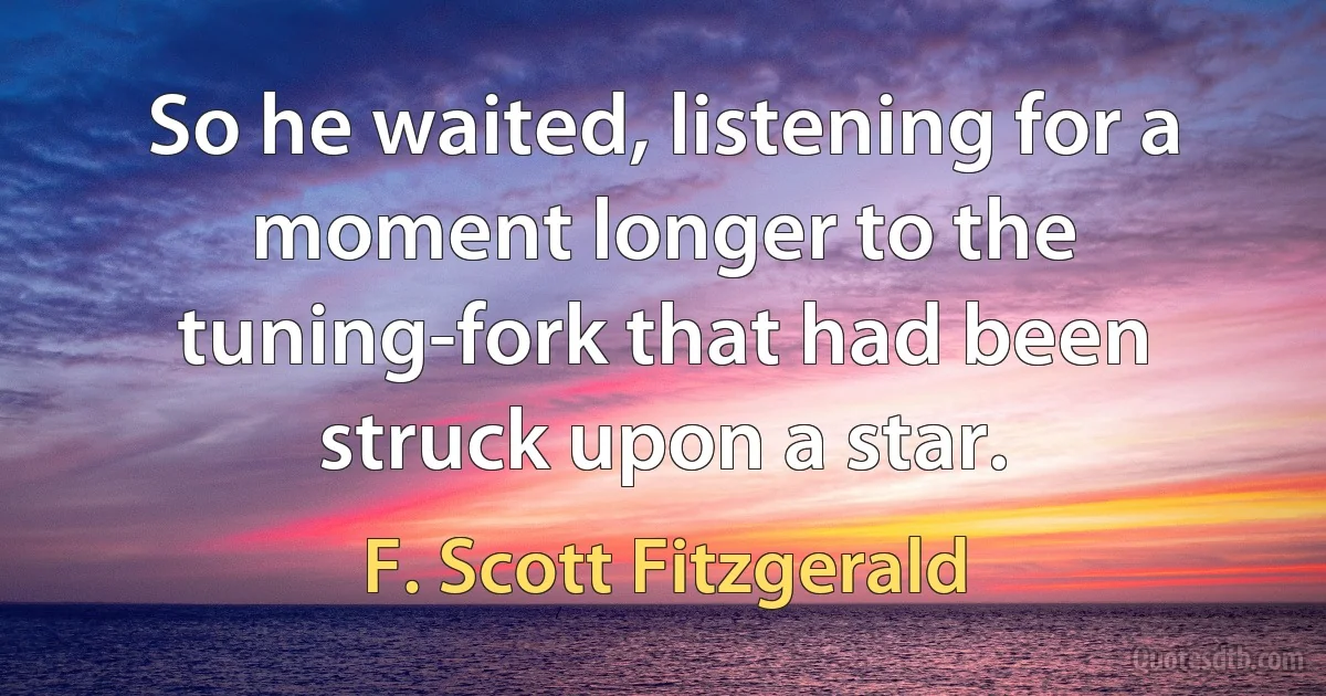 So he waited, listening for a moment longer to the tuning-fork that had been struck upon a star. (F. Scott Fitzgerald)