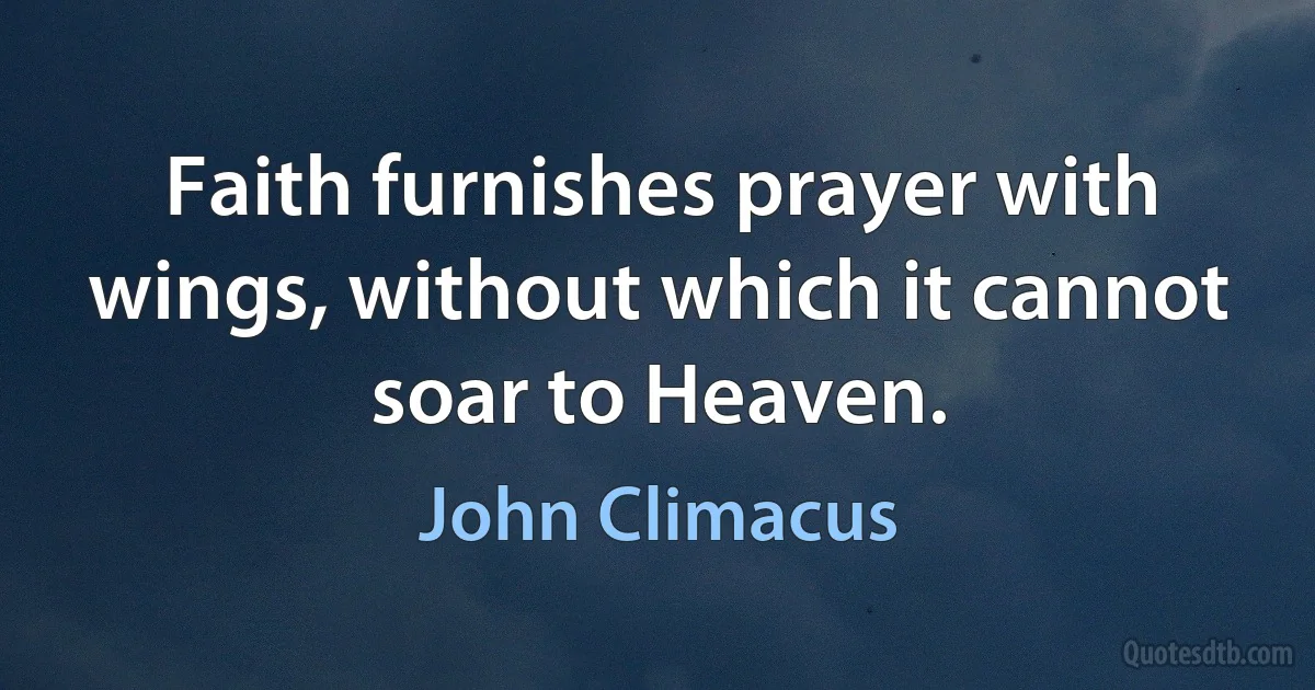 Faith furnishes prayer with wings, without which it cannot soar to Heaven. (John Climacus)