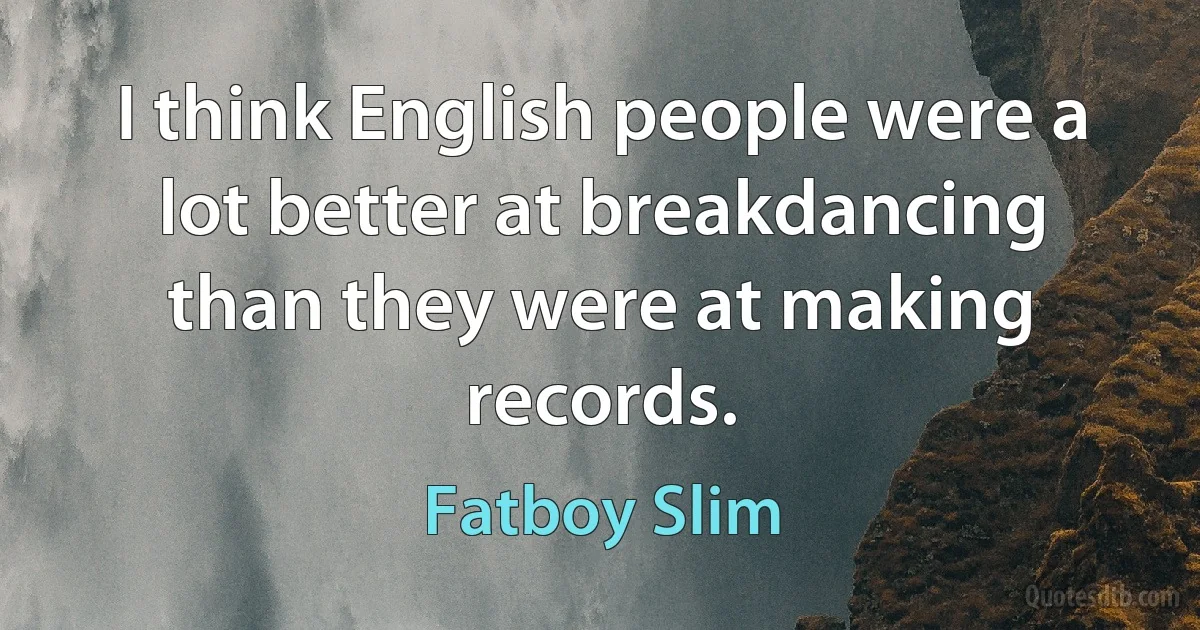 I think English people were a lot better at breakdancing than they were at making records. (Fatboy Slim)