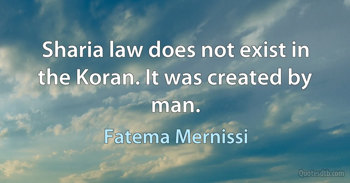 Sharia law does not exist in the Koran. It was created by man. (Fatema Mernissi)