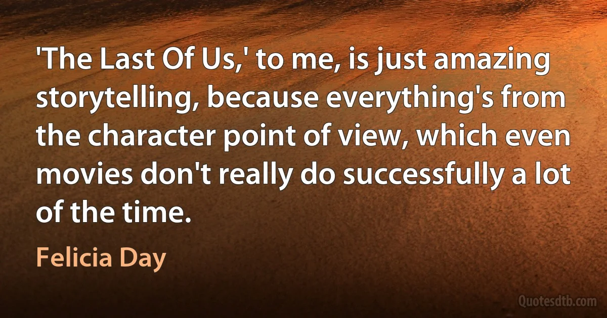 'The Last Of Us,' to me, is just amazing storytelling, because everything's from the character point of view, which even movies don't really do successfully a lot of the time. (Felicia Day)