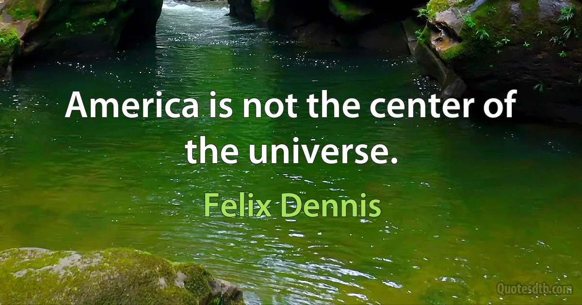 America is not the center of the universe. (Felix Dennis)