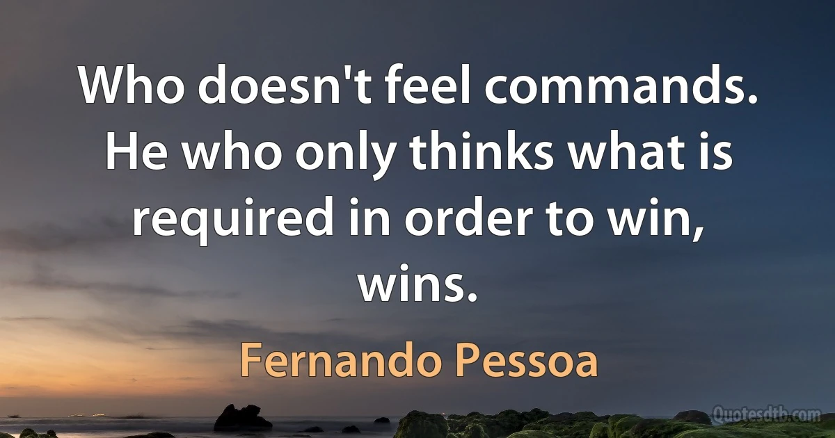 Who doesn't feel commands. He who only thinks what is required in order to win, wins. (Fernando Pessoa)