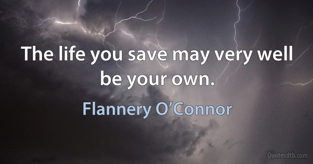 The life you save may very well be your own. (Flannery O’Connor)