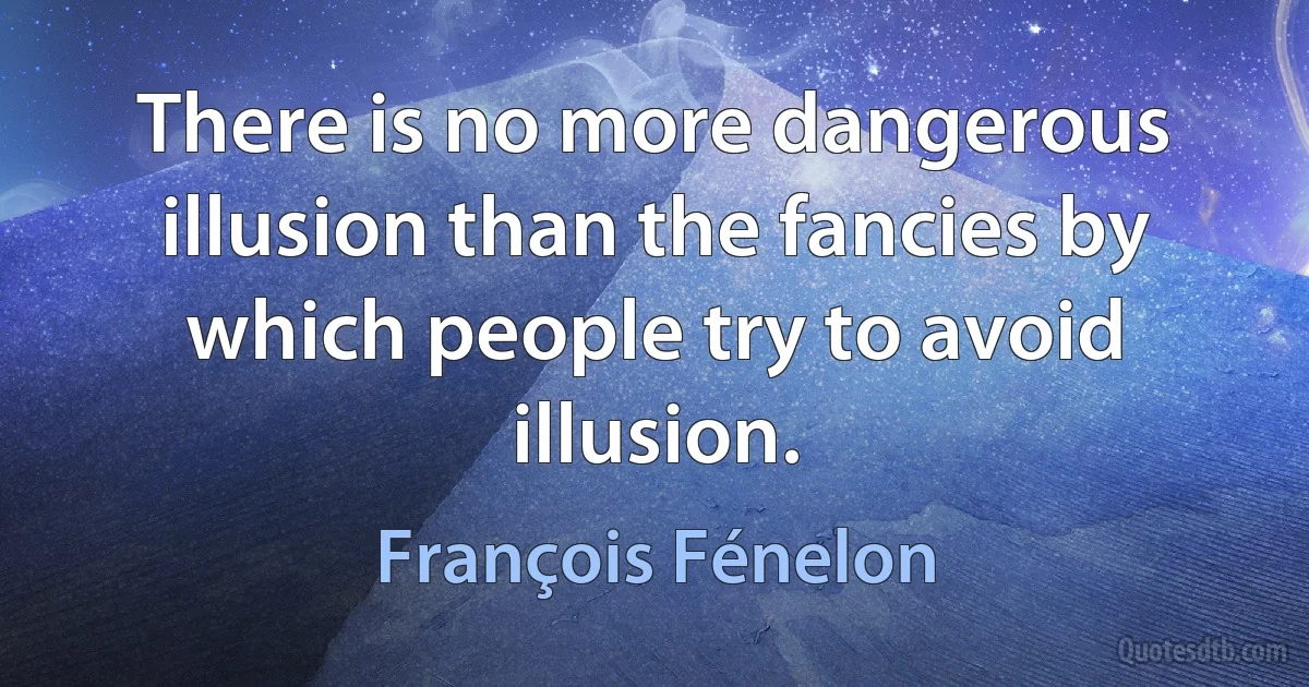 There is no more dangerous illusion than the fancies by which people try to avoid illusion. (François Fénelon)